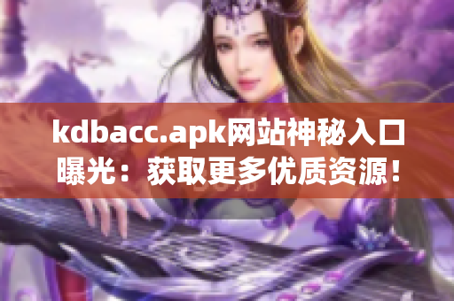 kdbacc.apk网站神秘入口曝光：获取更多优质资源！