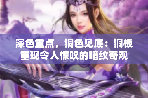 深色重点，铜色见底：铜板重现令人惊叹的暗纹奇观
