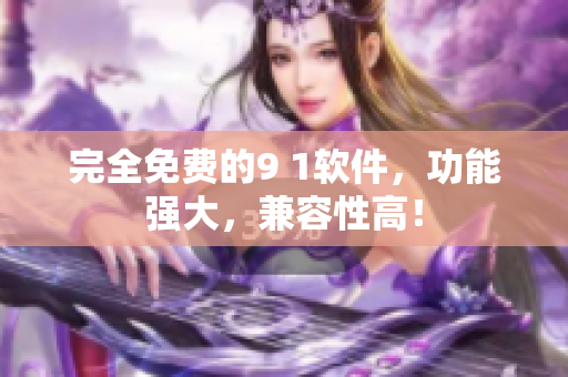 完全免费的9 1软件，功能强大，兼容性高！