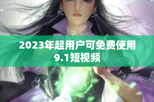 2023年起用户可免费使用9.1短视频