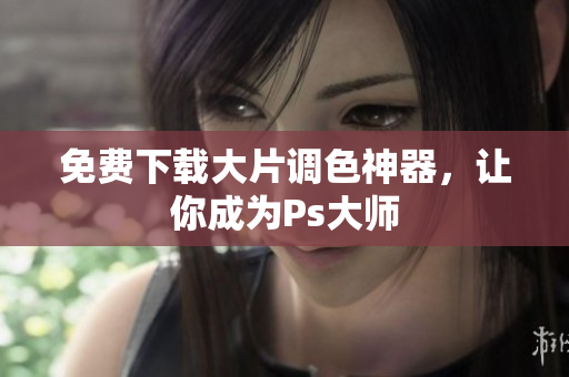 免费下载大片调色神器，让你成为Ps大师