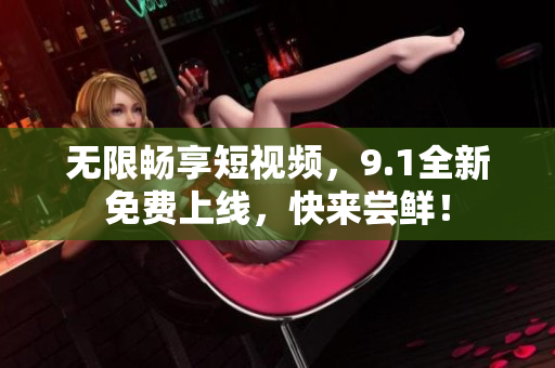 无限畅享短视频，9.1全新免费上线，快来尝鲜！
