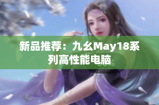 新品推荐：九幺May18系列高性能电脑