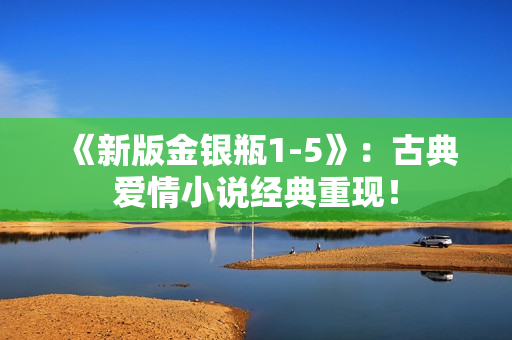 《新版金银瓶1-5》：古典爱情小说经典重现！