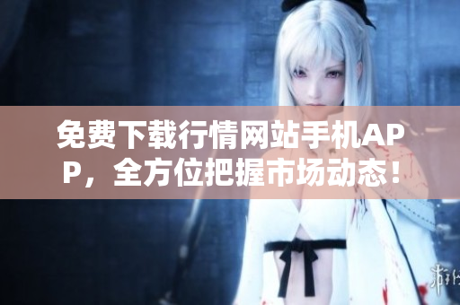 免费下载行情网站手机APP，全方位把握市场动态！