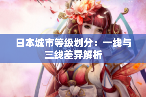 日本城市等级划分：一线与三线差异解析