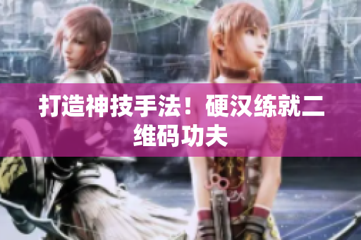 打造神技手法！硬汉练就二维码功夫