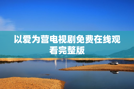 以爱为营电视剧免费在线观看完整版