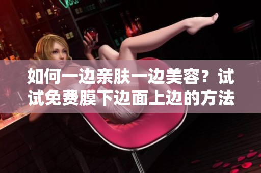 如何一边亲肤一边美容？试试免费膜下边面上边的方法！