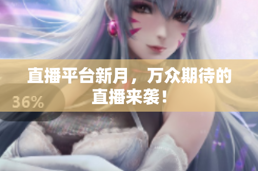 直播平台新月，万众期待的直播来袭！