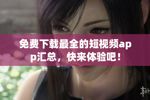 免费下载最全的短视频app汇总，快来体验吧！