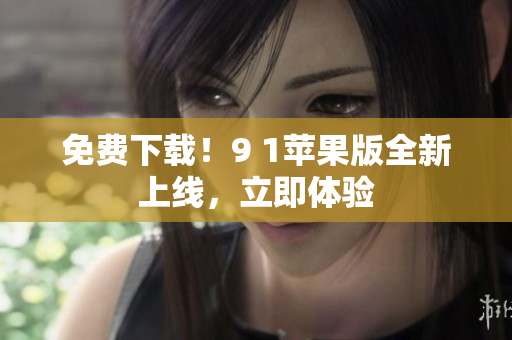 免费下载！9 1苹果版全新上线，立即体验