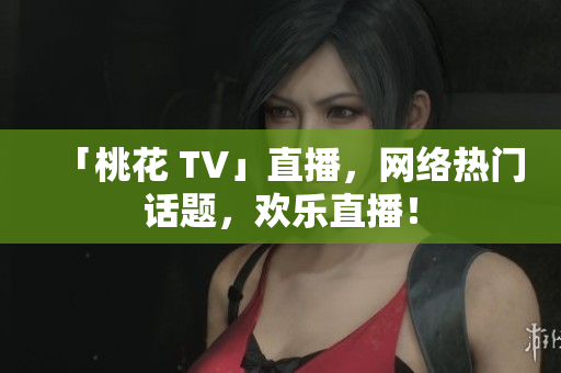 「桃花 TV」直播，网络热门话题，欢乐直播！