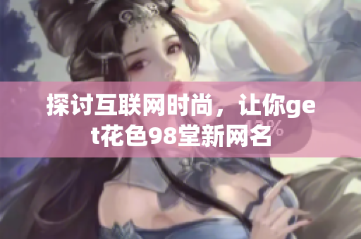 探讨互联网时尚，让你get花色98堂新网名