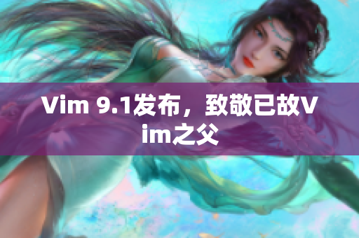 Vim 9.1发布，致敬已故Vim之父