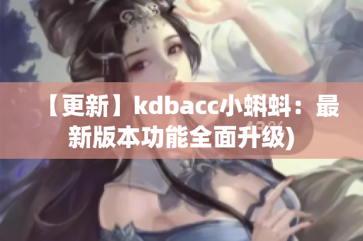 【更新】kdbacc小蝌蚪：最新版本功能全面升级)