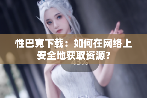 性巴克下载：如何在网络上安全地获取资源？