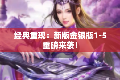 经典重现：新版金银瓶1-5重磅来袭！
