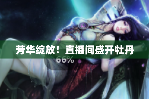 芳华绽放！直播间盛开牡丹