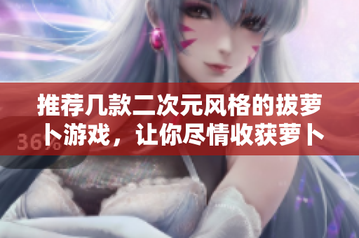 推荐几款二次元风格的拔萝卜游戏，让你尽情收获萝卜！