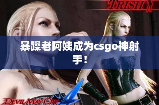 暴躁老阿姨成为csgo神射手！