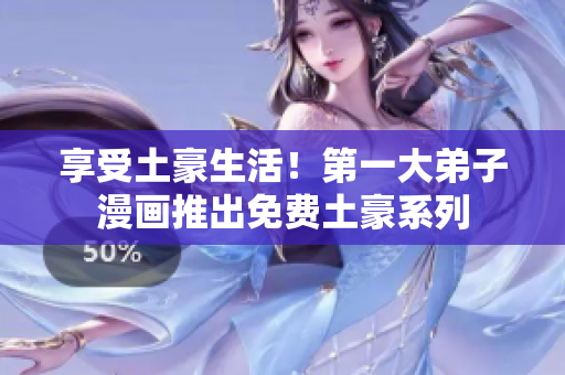 享受土豪生活！第一大弟子漫画推出免费土豪系列