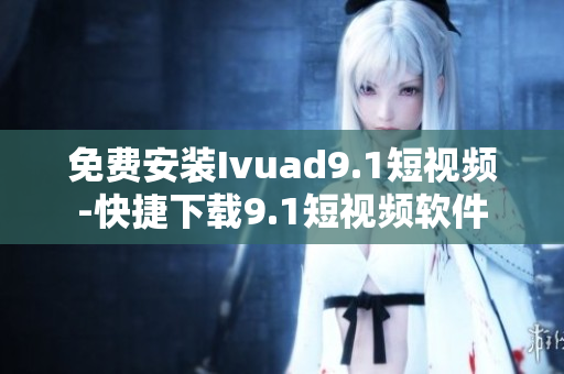 免费安装Ivuad9.1短视频-快捷下载9.1短视频软件