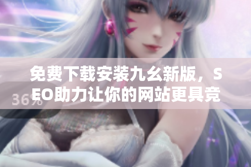 免费下载安装九幺新版，SEO助力让你的网站更具竞争力