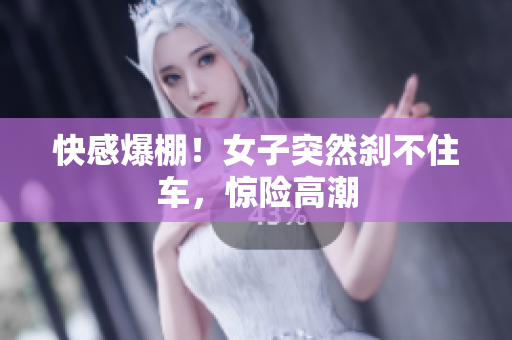 快感爆棚！女子突然刹不住车，惊险高潮