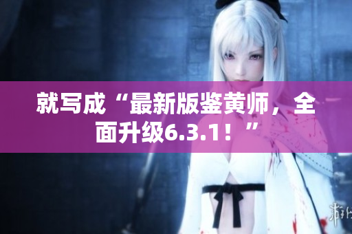 就写成“最新版鉴黄师，全面升级6.3.1！”