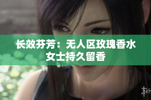 长效芬芳：无人区玫瑰香水女士持久留香