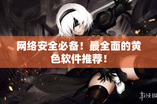 网络安全必备！最全面的黄色软件推荐！