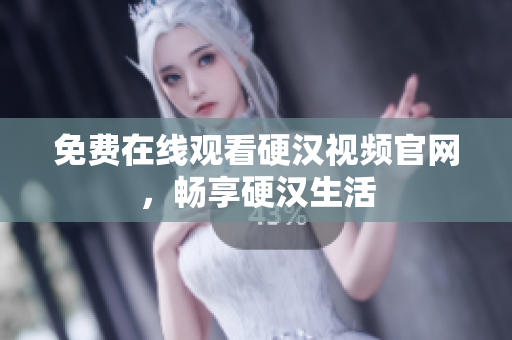 免费在线观看硬汉视频官网，畅享硬汉生活