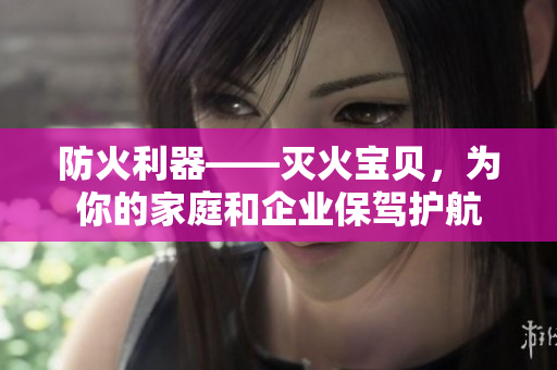 防火利器——灭火宝贝，为你的家庭和企业保驾护航