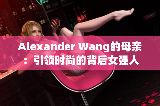 Alexander Wang的母亲：引领时尚的背后女强人