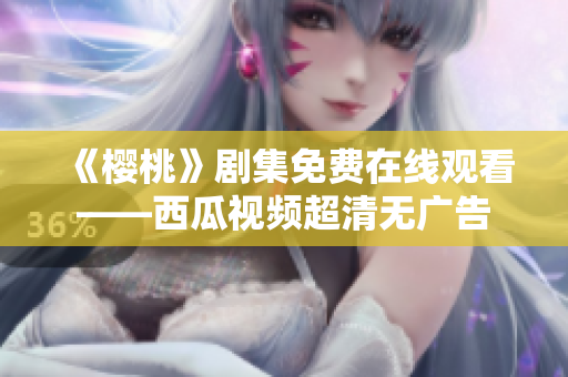 《樱桃》剧集免费在线观看——西瓜视频超清无广告
