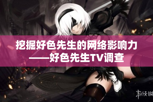 挖掘好色先生的网络影响力——好色先生TV调查