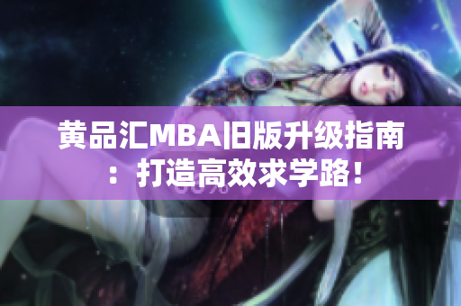 黄品汇MBA旧版升级指南：打造高效求学路！
