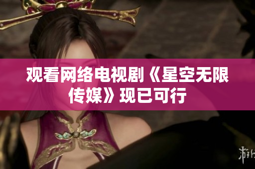 观看网络电视剧《星空无限传媒》现已可行