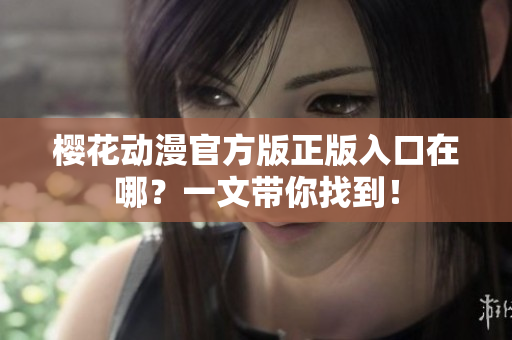 樱花动漫官方版正版入口在哪？一文带你找到！