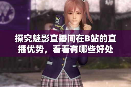 探究魅影直播间在B站的直播优势，看看有哪些好处
