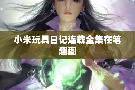 小米玩具日记连载全集在笔趣阁