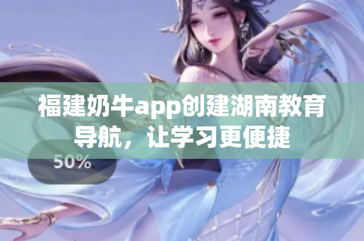 福建奶牛app创建湖南教育导航，让学习更便捷