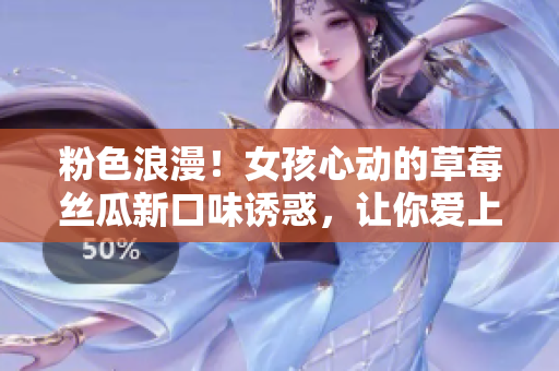 粉色浪漫！女孩心动的草莓丝瓜新口味诱惑，让你爱上鸭脖奶茶！