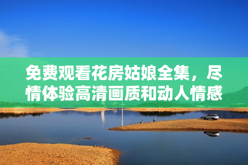 免费观看花房姑娘全集，尽情体验高清画质和动人情感