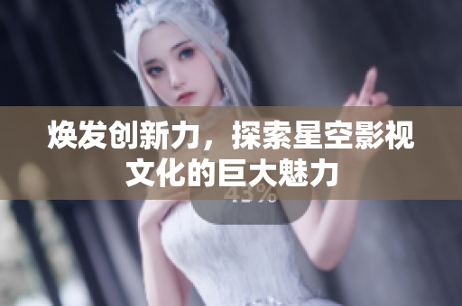 焕发创新力，探索星空影视文化的巨大魅力