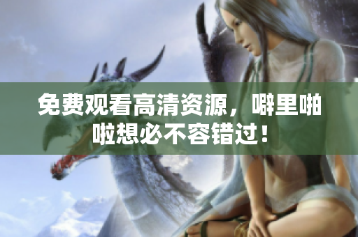 免费观看高清资源，噼里啪啦想必不容错过！