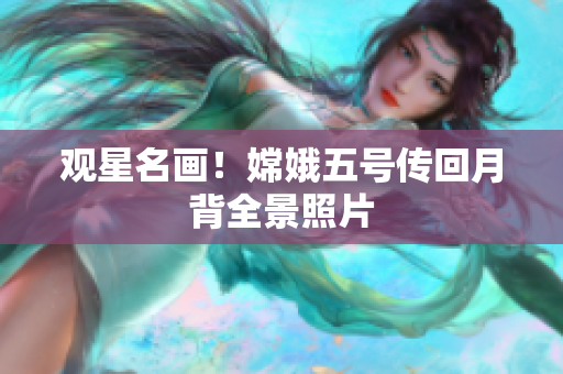 观星名画！嫦娥五号传回月背全景照片