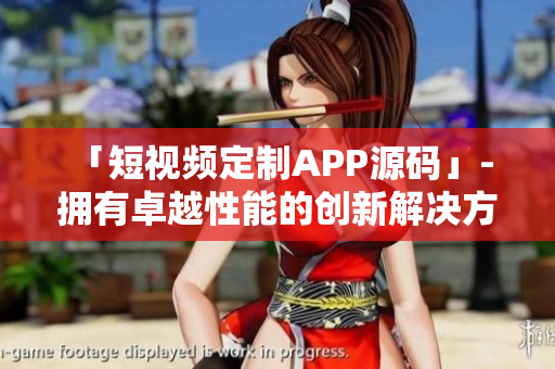 「短视频定制APP源码」- 拥有卓越性能的创新解决方案