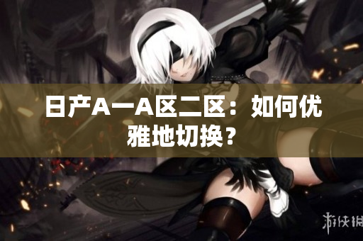 日产A一A区二区：如何优雅地切换？